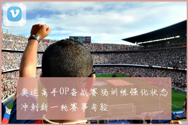 奥运高手OP备战赛场训练强化状态冲刺新一轮赛事考验