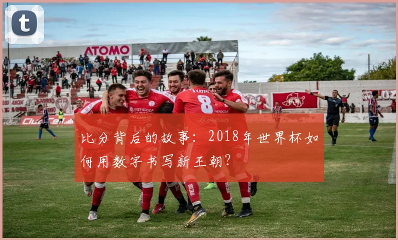 比分背后的故事：2018年世界杯如何用数字书写新王朝？