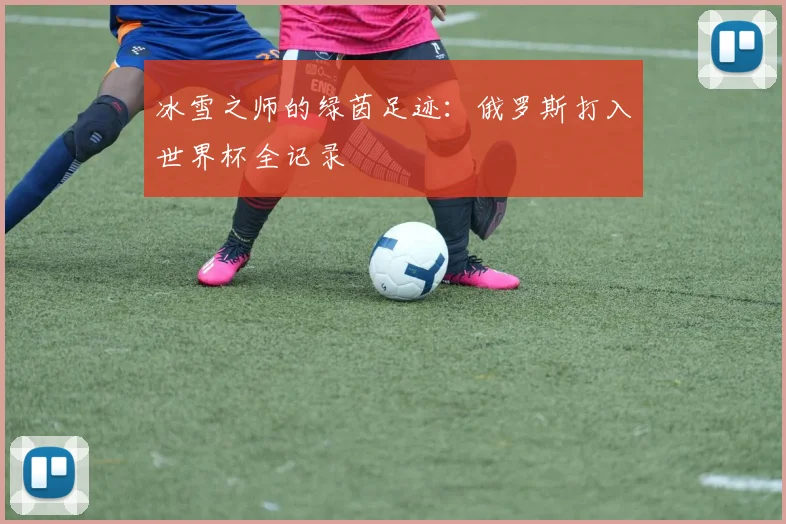 冰雪之师的绿茵足迹：俄罗斯打入世界杯全记录
