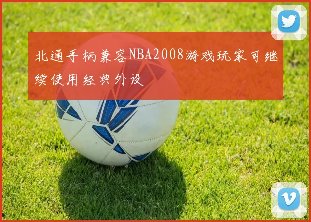 北通手柄兼容NBA2008游戏玩家可继续使用经典外设